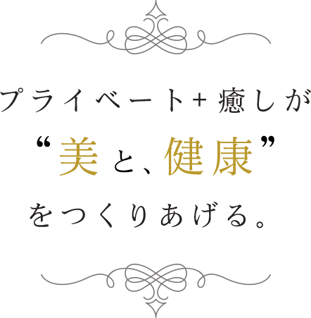 プライベート+癒しが、美と、健康をつくりあげる。